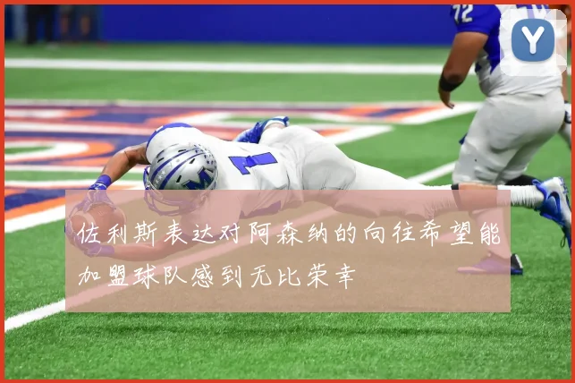 佐利斯表达对阿森纳的向往希望能加盟球队感到无比荣幸