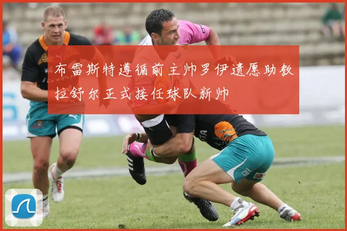 布雷斯特遵循前主帅罗伊遗愿助教拉舒尔正式接任球队新帅