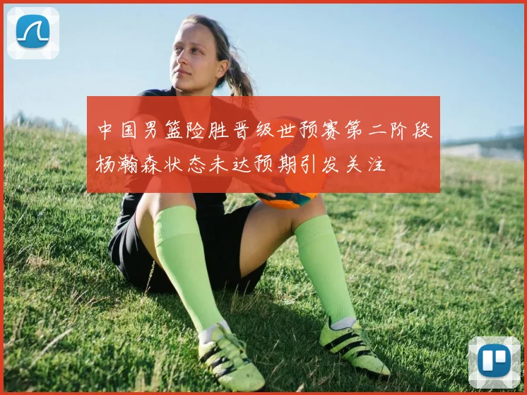中国男篮险胜晋级世预赛第二阶段杨瀚森状态未达预期引发关注