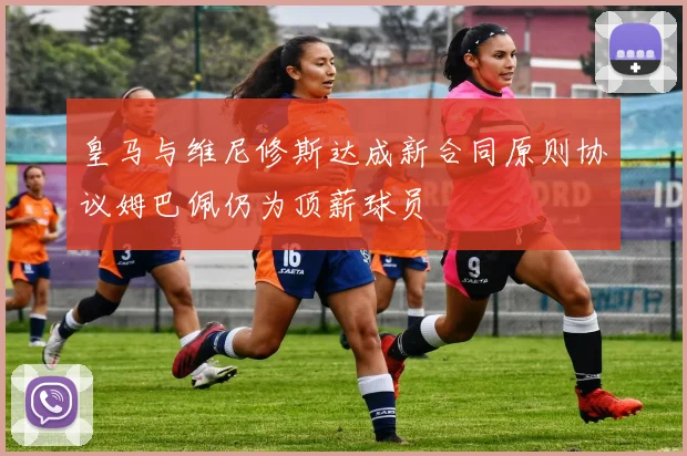 皇马与维尼修斯达成新合同原则协议姆巴佩仍为顶薪球员