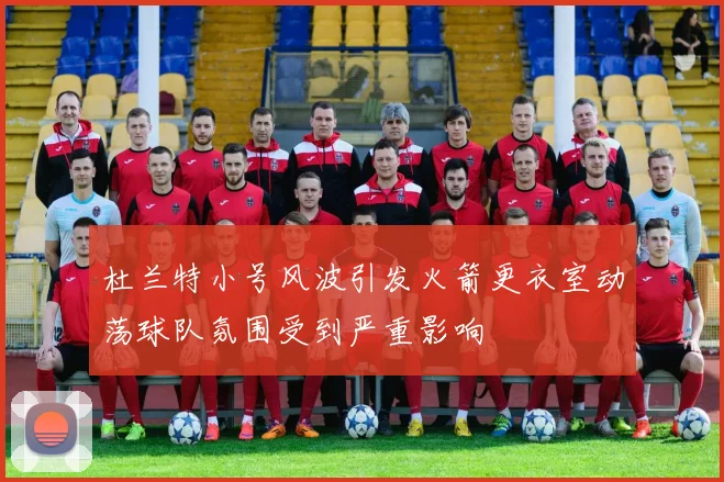 杜兰特小号风波引发火箭更衣室动荡球队氛围受到严重影响