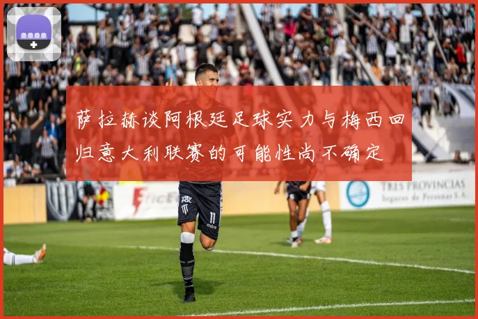 萨拉赫谈阿根廷足球实力与梅西回归意大利联赛的可能性尚不确定