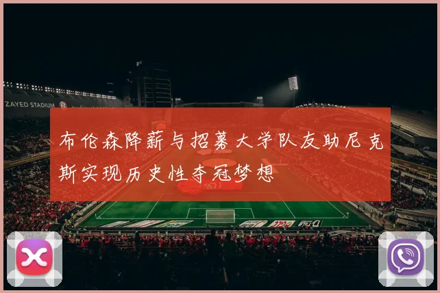 布伦森降薪与招募大学队友助尼克斯实现历史性夺冠梦想