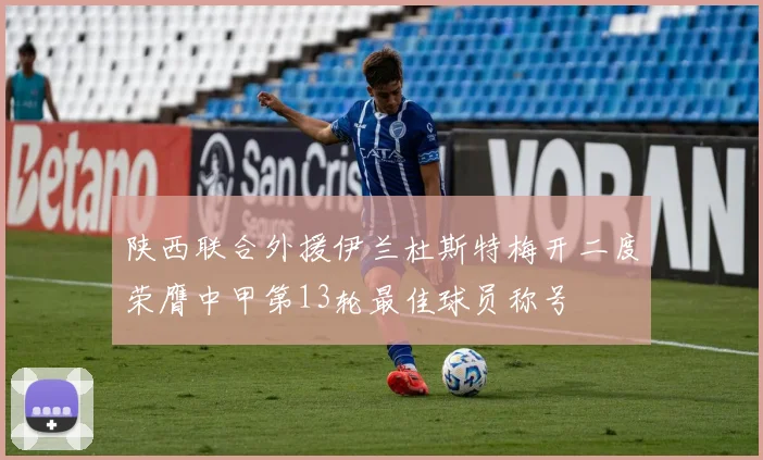 陕西联合外援伊兰杜斯特梅开二度荣膺中甲第13轮最佳球员称号