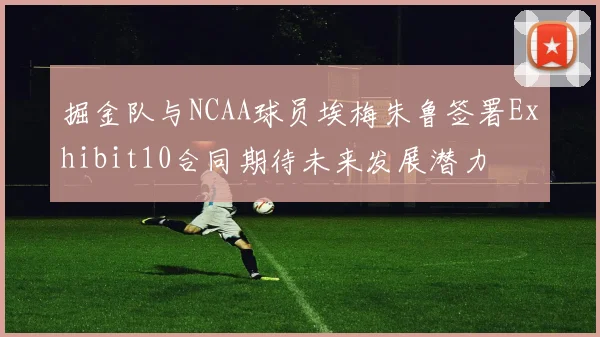 掘金队与NCAA球员埃梅朱鲁签署Exhibit10合同期待未来发展潜力