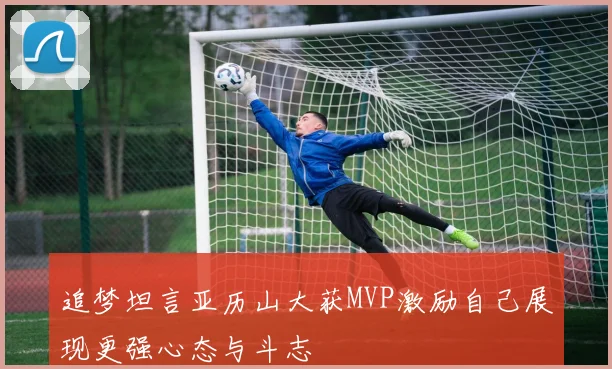 追梦坦言亚历山大获MVP激励自己展现更强心态与斗志
