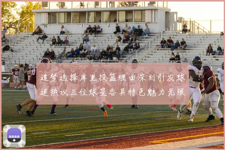 追梦选择库里投篮理由深刻引发球迷热议三位球星各具特色魅力无限