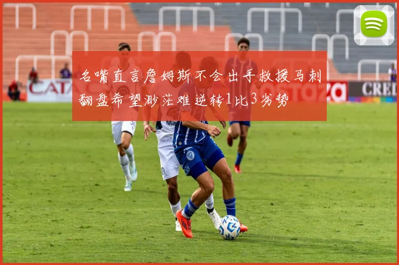 名嘴直言詹姆斯不会出手救援马刺翻盘希望渺茫难逆转1比3劣势