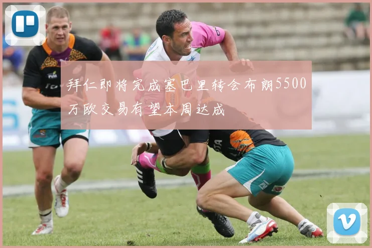 拜仁即将完成塞巴里转会布朗5500万欧交易有望本周达成