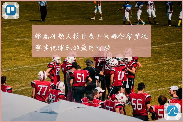 雄鹿对热火报价表示兴趣但希望观察其他球队的最终行动