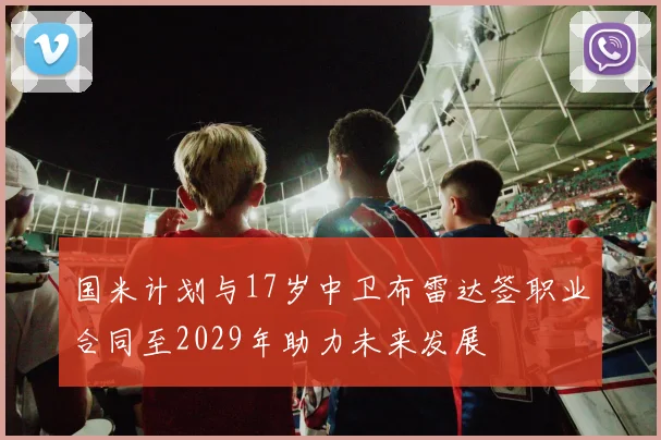 国米计划与17岁中卫布雷达签职业合同至2029年助力未来发展