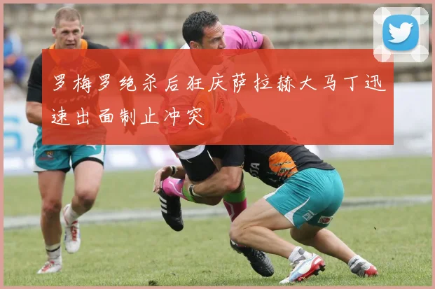 罗梅罗绝杀后狂庆萨拉赫大马丁迅速出面制止冲突