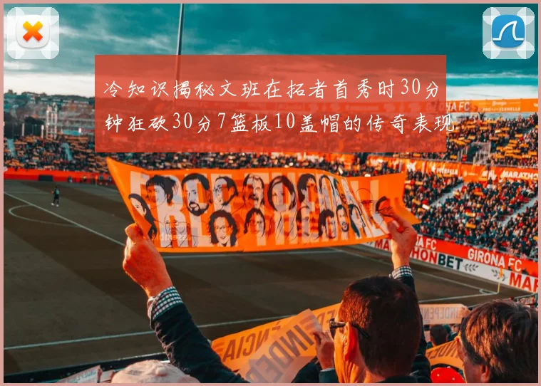冷知识揭秘文班在拓者首秀时30分钟狂砍30分7篮板10盖帽的传奇表现