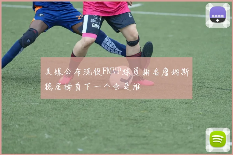 美媒公布现役FMVP球员排名詹姆斯稳居榜首下一个会是谁