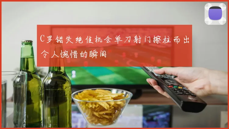 C罗错失绝佳机会单刀射门擦柱而出令人惋惜的瞬间