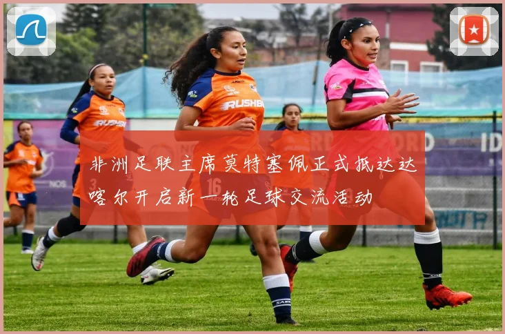 非洲足联主席莫特塞佩正式抵达达喀尔开启新一轮足球交流活动