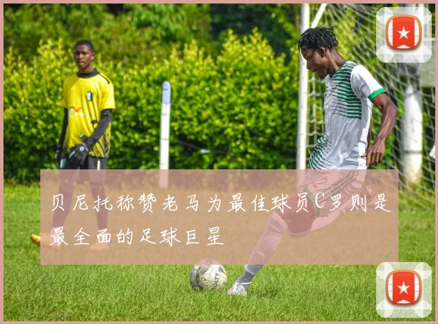贝尼托称赞老马为最佳球员C罗则是最全面的足球巨星