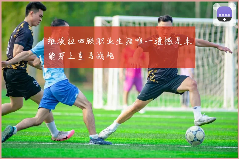 维埃拉回顾职业生涯唯一遗憾是未能穿上皇马战袍