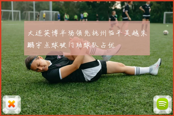 大连英博半场领先杭州临平吴越朱鹏宇点球破门助球队占优