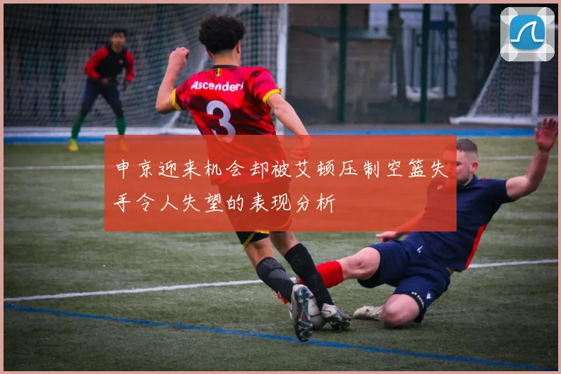 申京迎来机会却被艾顿压制空篮失手令人失望的表现分析