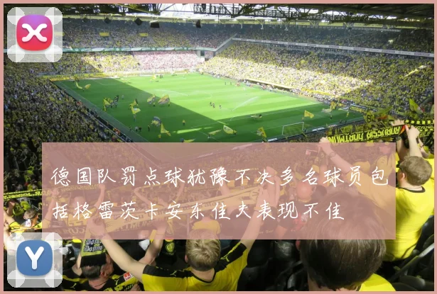 德国队罚点球犹豫不决多名球员包括格雷茨卡安东佳夫表现不佳