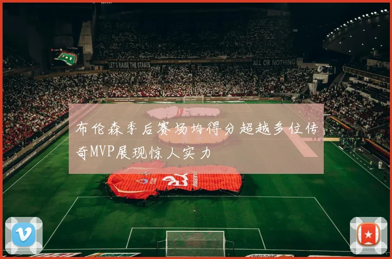 布伦森季后赛场均得分超越多位传奇MVP展现惊人实力