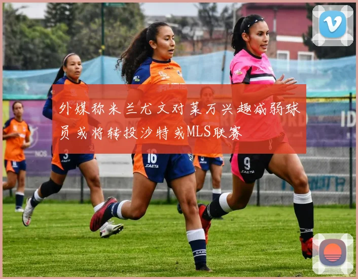 外媒称米兰尤文对莱万兴趣减弱球员或将转投沙特或MLS联赛