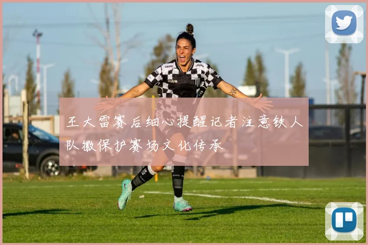王大雷赛后细心提醒记者注意铁人队徽保护赛场文化传承