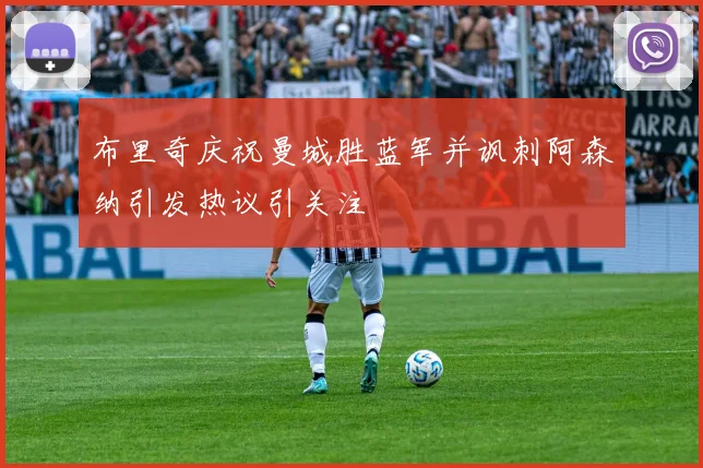 布里奇庆祝曼城胜蓝军并讽刺阿森纳引发热议引关注