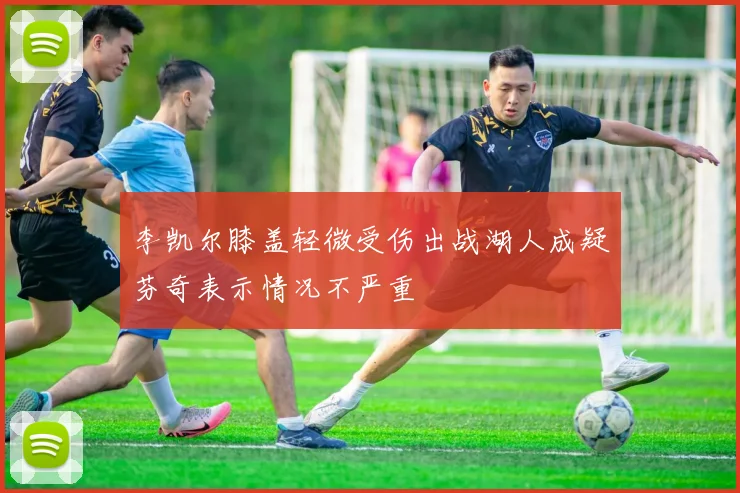 李凯尔膝盖轻微受伤出战湖人成疑芬奇表示情况不严重