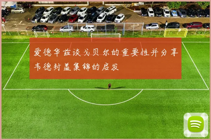 爱德华兹谈戈贝尔的重要性并分享韦德封盖集锦的启发
