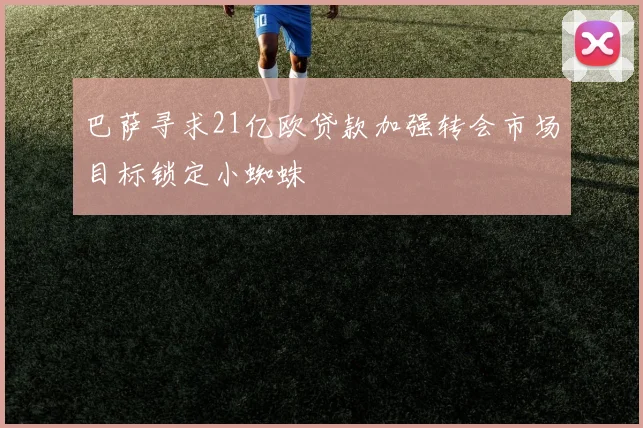 巴萨寻求21亿欧贷款加强转会市场目标锁定小蜘蛛